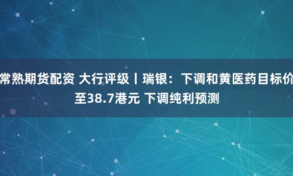 常熟期货配资 大行评级丨瑞银：下调和黄医药目标价至38.7港元 下调纯利预测