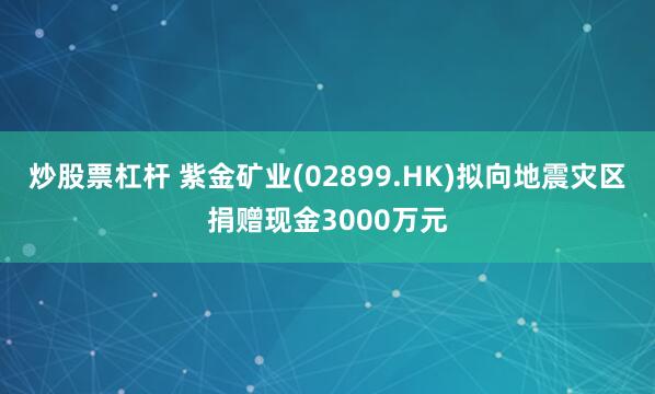 炒股票杠杆 紫金矿业(02899.HK)拟向地震灾区捐赠现金3000万元