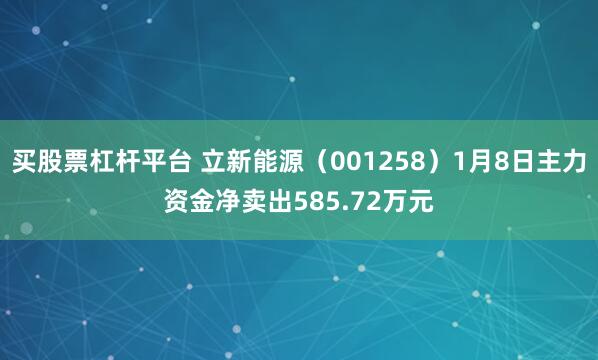 买股票杠杆平台 立新能源（001258）1月8日主力资金净卖出585.72万元