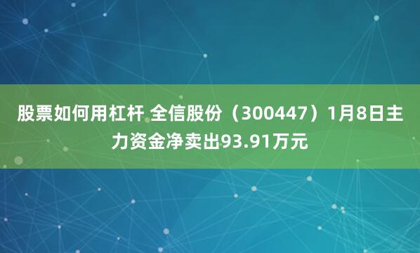 股票如何用杠杆 全信股份（300447）1月8日主力资金净卖出93.91万元