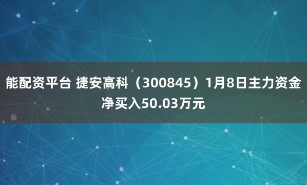 能配资平台 捷安高科（300845）1月8日主力资金净买入50.03万元