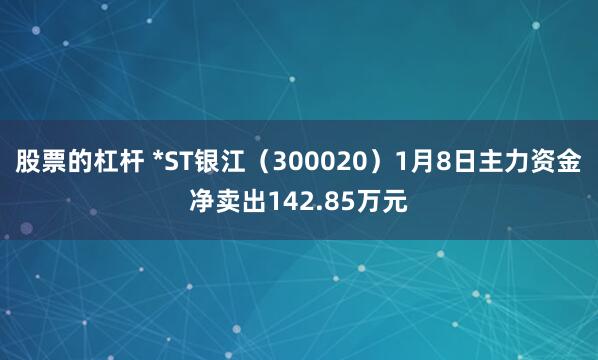 股票的杠杆 *ST银江（300020）1月8日主力资金净卖出142.85万元