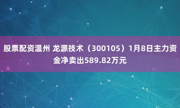 股票配资温州 龙源技术（300105）1月8日主力资金净卖出589.82万元