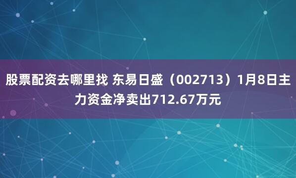 股票配资去哪里找 东易日盛（002713）1月8日主力资金净卖出712.67万元