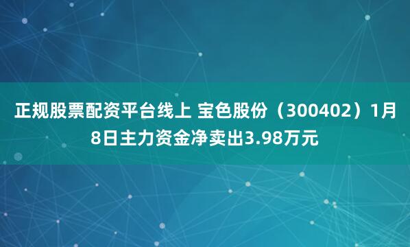 正规股票配资平台线上 宝色股份（300402）1月8日主力资金净卖出3.98万元