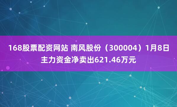 168股票配资网站 南风股份（300004）1月8日主力资金净卖出621.46万元