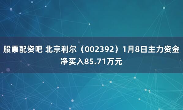 股票配资吧 北京利尔（002392）1月8日主力资金净买入85.71万元