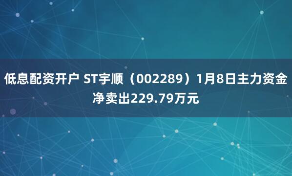 低息配资开户 ST宇顺（002289）1月8日主力资金净卖出229.79万元