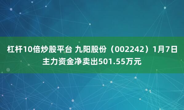 杠杆10倍炒股平台 九阳股份（002242）1月7日主力资金净卖出501.55万元