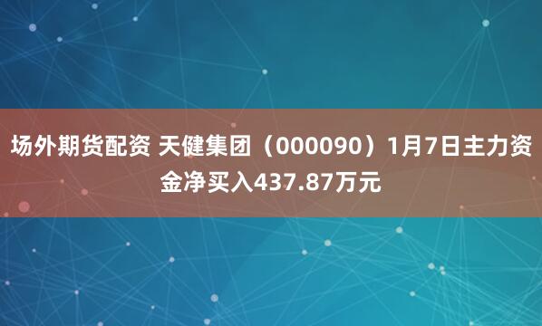 场外期货配资 天健集团（000090）1月7日主力资金净买入437.87万元