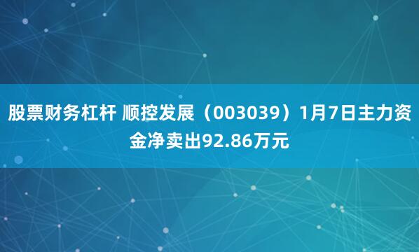 股票财务杠杆 顺控发展（003039）1月7日主力资金净卖出92.86万元