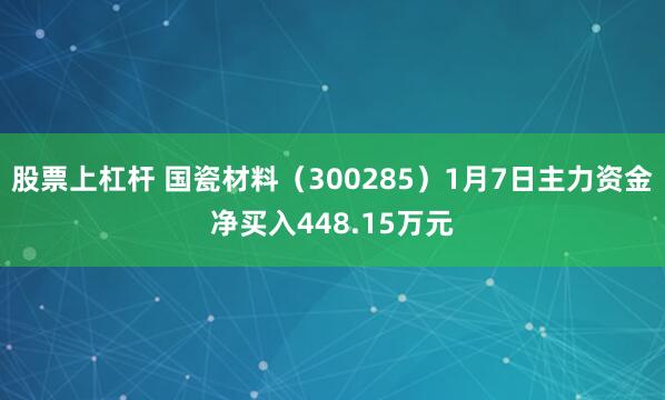 股票上杠杆 国瓷材料（300285）1月7日主力资金净买入448.15万元