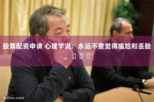 股票配资申请 心理学说：永远不要觉得尴尬和丢脸。 ​​​