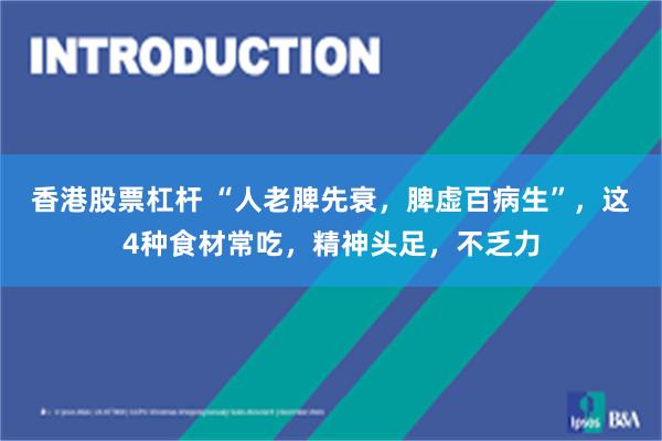 香港股票杠杆 “人老脾先衰，脾虚百病生”，这4种食材常吃，精神头足，不乏力