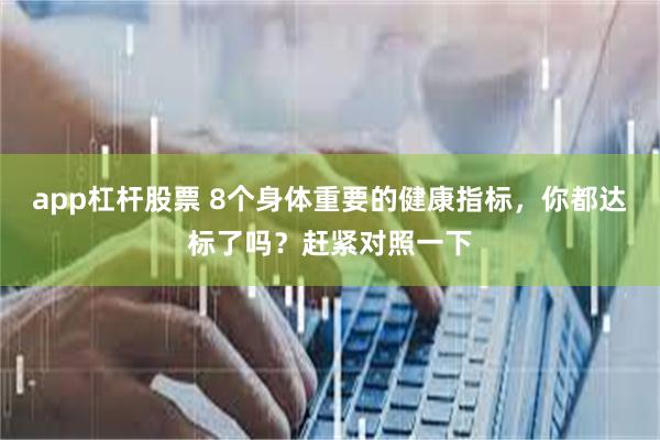 app杠杆股票 8个身体重要的健康指标，你都达标了吗？赶紧对照一下