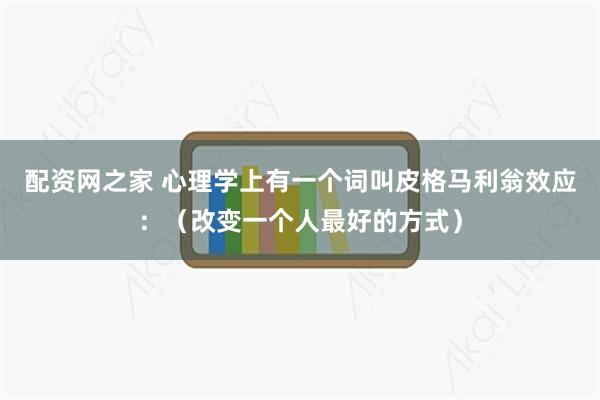 配资网之家 心理学上有一个词叫皮格马利翁效应：（改变一个人最好的方式）