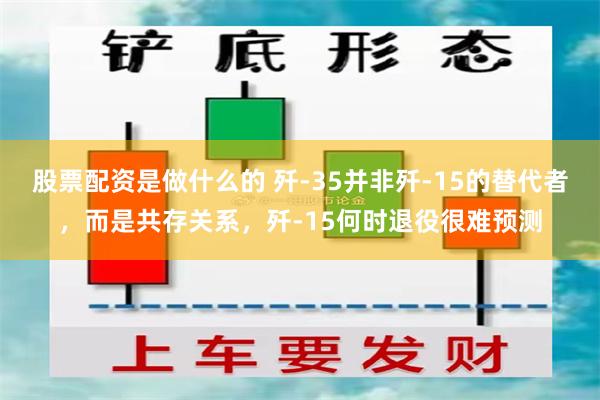 股票配资是做什么的 歼-35并非歼-15的替代者，而是共存关系，歼-15何时退役很难预测