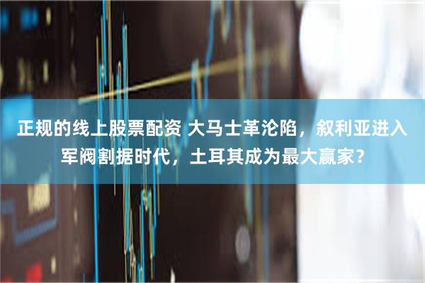 正规的线上股票配资 大马士革沦陷，叙利亚进入军阀割据时代，土耳其成为最大赢家？