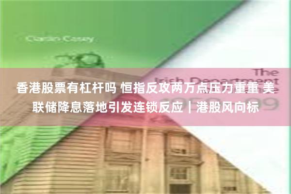 香港股票有杠杆吗 恒指反攻两万点压力重重 美联储降息落地引发连锁反应｜港股风向标