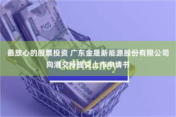 最放心的股票投资 广东金晟新能源股份有限公司向港交所提交上市申请书