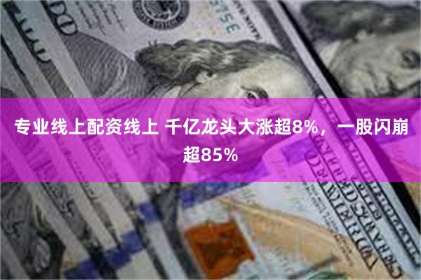 专业线上配资线上 千亿龙头大涨超8%，一股闪崩超85%