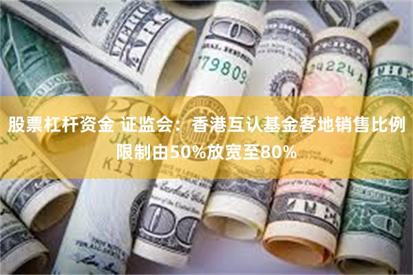 股票杠杆资金 证监会：香港互认基金客地销售比例限制由50%放宽至80%