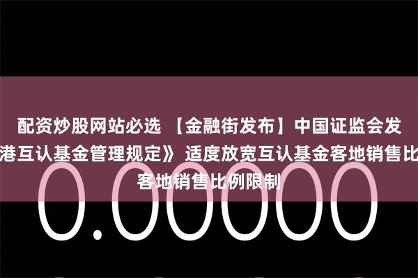 配资炒股网站必选 【金融街发布】中国证监会发布《香港互认基金管理规定》 适度放宽互认基金客地销售比例限制