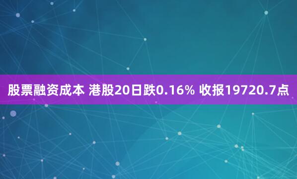 股票融资成本 港股20日跌0.16% 收报19720.7点