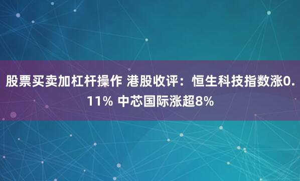 股票买卖加杠杆操作 港股收评：恒生科技指数涨0.11% 中芯国际涨超8%