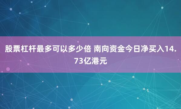 股票杠杆最多可以多少倍 南向资金今日净买入14.73亿港元