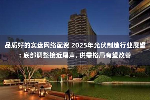 品质好的实盘网络配资 2025年光伏制造行业展望: 底部调整接近尾声, 供需格局有望改善