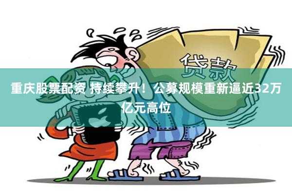 重庆股票配资 持续攀升！公募规模重新逼近32万亿元高位