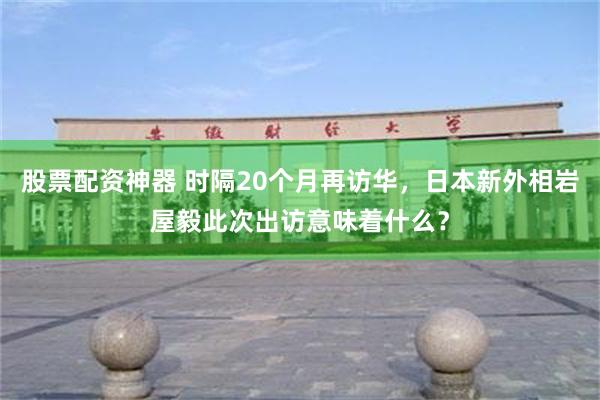 股票配资神器 时隔20个月再访华，日本新外相岩屋毅此次出访意味着什么？