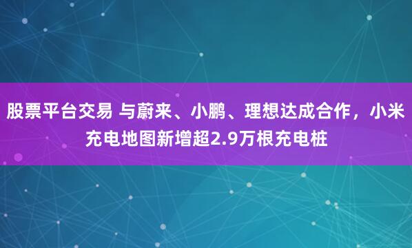 股票平台交易 与蔚来、小鹏、理想达成合作，小米充电地图新增超2.9万根充电桩