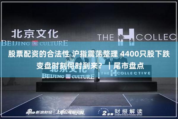 股票配资的合法性 沪指震荡整理 4400只股下跌 变盘时刻何时到来？｜尾市盘点