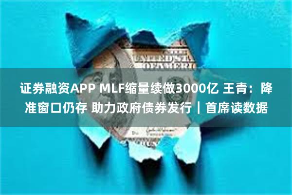 证券融资APP MLF缩量续做3000亿 王青：降准窗口仍存 助力政府债券发行｜首席读数据