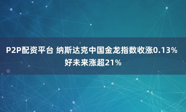 P2P配资平台 纳斯达克中国金龙指数收涨0.13% 好未来涨超21%