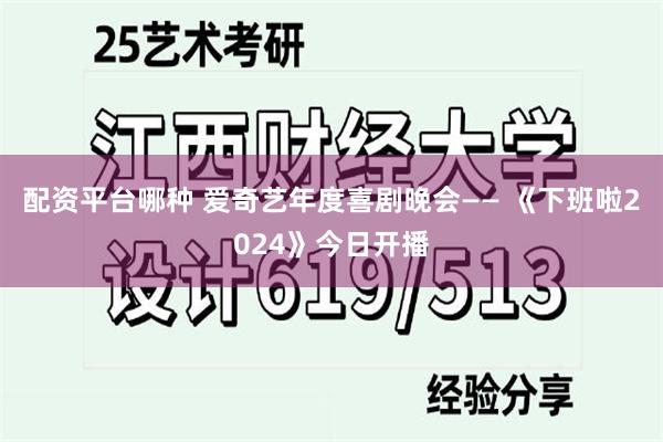 配资平台哪种 爱奇艺年度喜剧晚会—— 《下班啦2024》今日开播