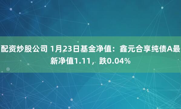 配资炒股公司 1月23日基金净值：鑫元合享纯债A最新净值1.11，跌0.04%