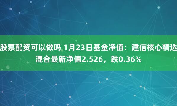 股票配资可以做吗 1月23日基金净值：建信核心精选混合最新净值2.526，跌0.36%