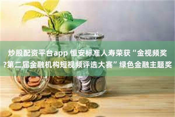 炒股配资平台app 恒安标准人寿荣获“金视频奖?第二届金融机构短视频评选大赛”绿色金融主题奖