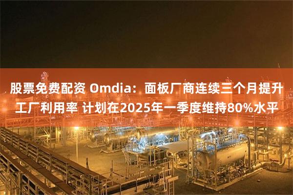 股票免费配资 Omdia：面板厂商连续三个月提升工厂利用率 计划在2025年一季度维持80%水平