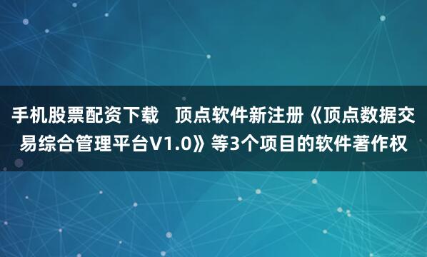 手机股票配资下载   顶点软件新注册《顶点数据交易综合管理平台V1.0》等3个项目的软件著作权