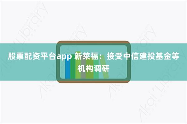 股票配资平台app 新莱福：接受中信建投基金等机构调研