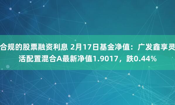 合规的股票融资利息 2月17日基金净值：广发鑫享灵活配置混合A最新净值1.9017，跌0.44%