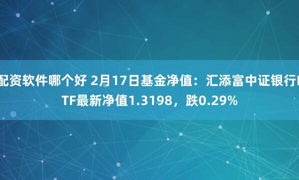 配资软件哪个好 2月17日基金净值：汇添富中证银行ETF最新净值1.3198，跌0.29%