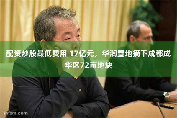 配资炒股最低费用 17亿元，华润置地摘下成都成华区72亩地块