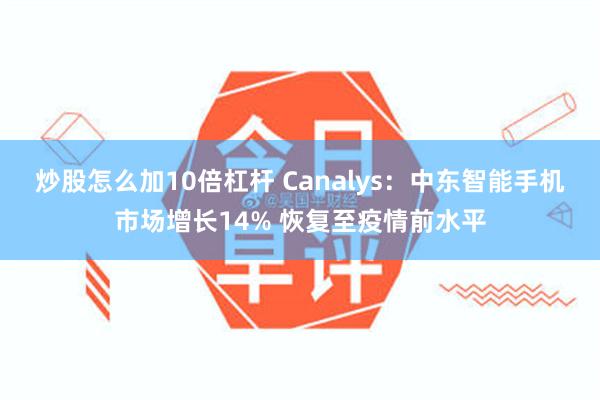 炒股怎么加10倍杠杆 Canalys：中东智能手机市场增长14% 恢复至疫情前水平