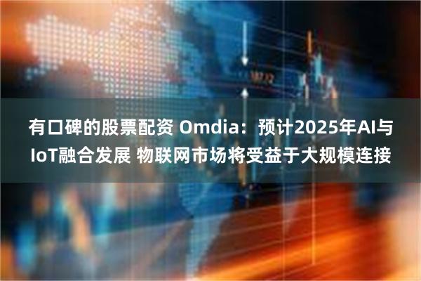 有口碑的股票配资 Omdia：预计2025年AI与IoT融合发展 物联网市场将受益于大规模连接