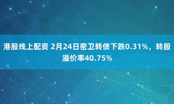 港股线上配资 2月24日密卫转债下跌0.31%，转股溢价率40.75%